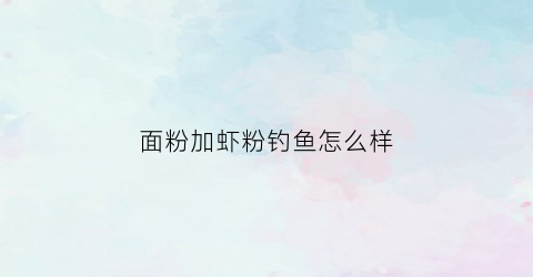 面粉加虾粉钓鱼怎么样(面粉加虾粉钓鱼怎么样好用吗)