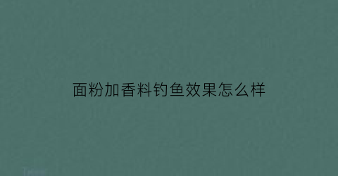 面粉加香料钓鱼效果怎么样(面粉加香料钓鱼效果怎么样啊)