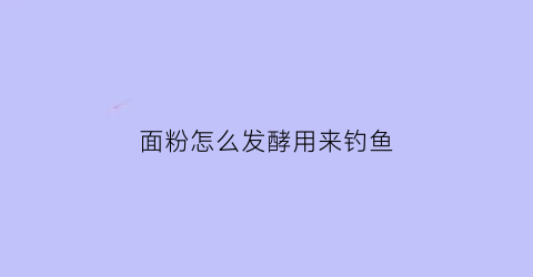 面粉怎么发酵用来钓鱼(面粉怎么发酵用来钓鱼呢)