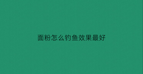 面粉怎么钓鱼效果最好(面粉怎么钓鱼效果最好用)