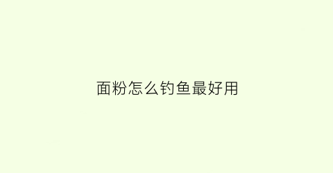 面粉怎么钓鱼最好用(用面粉钓鱼里面加什么)