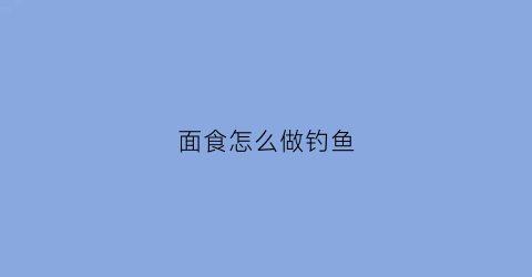 面食怎么做钓鱼(用面食钓鱼怎样调漂)