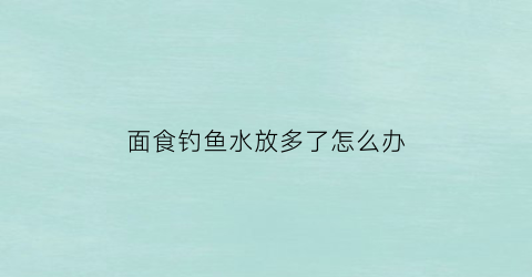 面食钓鱼水放多了怎么办(面食钓鱼水放多了怎么办视频)