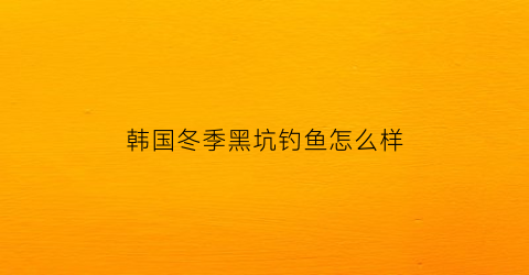 韩国冬季黑坑钓鱼怎么样(冬季黑坑钓位的选择)