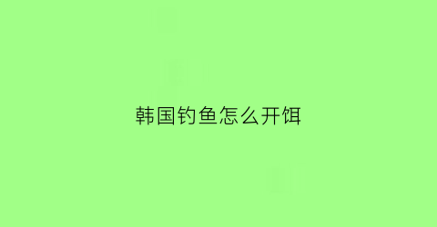韩国钓鱼怎么开饵(在韩国钓鱼用什么饵料)