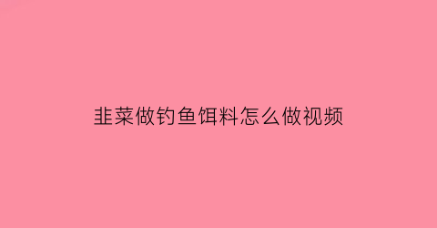 “韭菜做钓鱼饵料怎么做视频(韭菜钓鱼打窝子最佳配方)