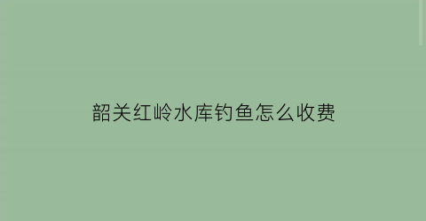 韶关红岭水库钓鱼怎么收费(红岭水库溃坝)