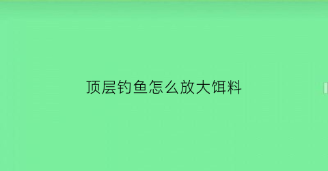 顶层钓鱼怎么放大饵料(顶楼钓鱼)