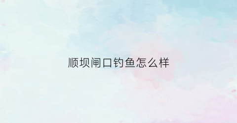 顺坝闸口钓鱼怎么样