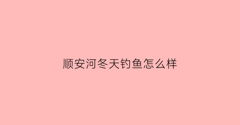 顺安河冬天钓鱼怎么样
