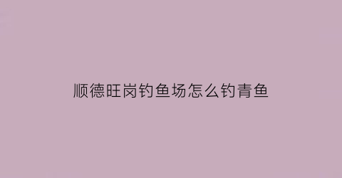 “顺德旺岗钓鱼场怎么钓青鱼(顺德旺岗钓鱼场怎么钓青鱼的)