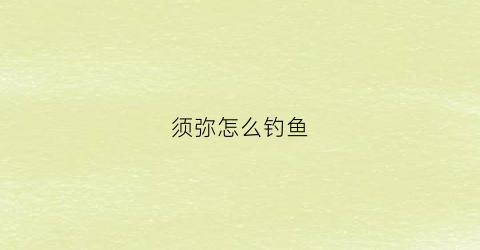 须弥怎么钓鱼(须弥在什么位置比较稳)