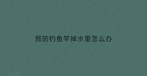 “预防钓鱼竿掉水里怎么办(什么方法可以防止鱼竿触电)