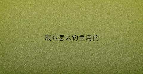 颗粒怎么钓鱼用的(颗粒好钓鱼吗用什么颗粒好)