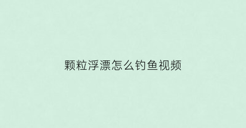 颗粒浮漂怎么钓鱼视频(颗粒鱼漂叫什么)