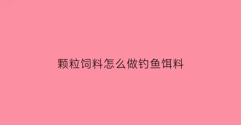 颗粒饲料怎么做钓鱼饵料(颗粒饵料能钓什么鱼)
