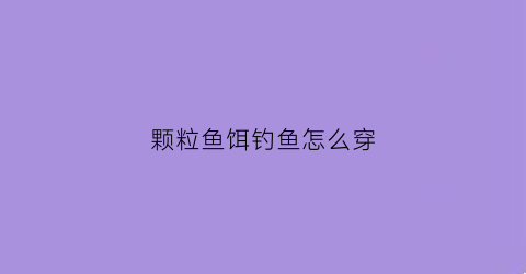 颗粒鱼饵钓鱼怎么穿(颗粒饵钓底还是钓浮)