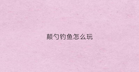 颠勺钓鱼怎么玩(颠勺是啥意思)