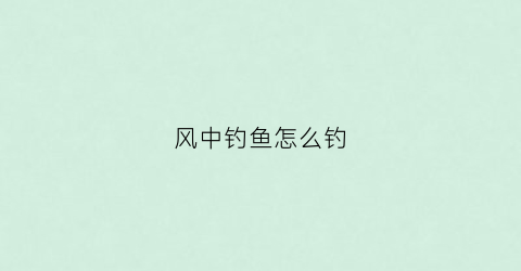 风中钓鱼怎么钓(钓鱼钓上风)