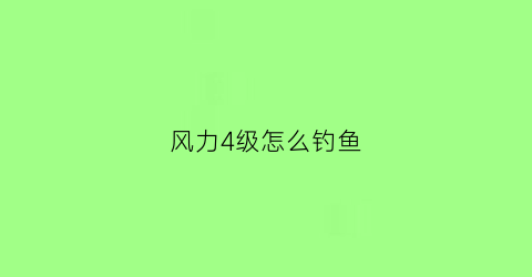 风力4级怎么钓鱼(野钓4级风能钓鱼吗)