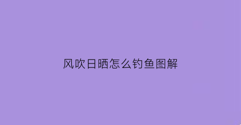 “风吹日晒怎么钓鱼图解(风吹日晒的主要作用)