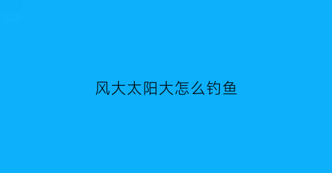 风大太阳大怎么钓鱼(风大适合钓鱼吗怎么钓鱼)