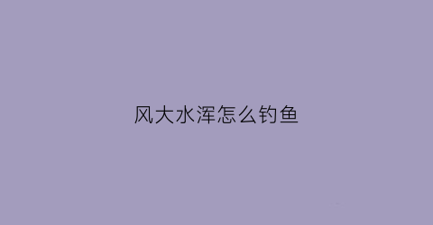 风大水浑怎么钓鱼(水面风大怎么钓鱼)