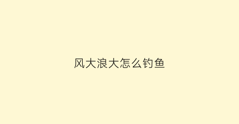 “风大浪大怎么钓鱼(风大浪大怎么钓鱼最快)