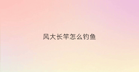 风大长竿怎么钓鱼(风大用长漂还是短漂)