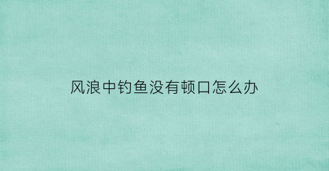 风浪中钓鱼没有顿口怎么办(钓鱼风浪口是什么意思)