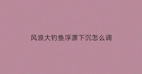 风浪大钓鱼浮漂下沉怎么调(风浪大怎么钓鱼应钓深吗)