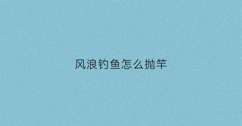 风浪钓鱼怎么抛竿(风浪较大怎么钓鱼)