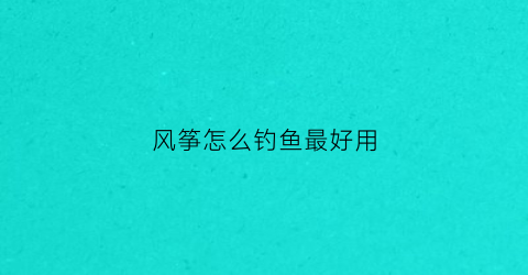 风筝怎么钓鱼最好用(钓鱼风筝怎么组装图解)