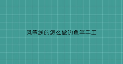 “风筝线的怎么做钓鱼竿手工(风筝线钩怎么安装)