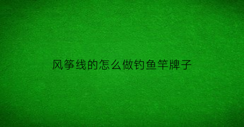 风筝线的怎么做钓鱼竿牌子(风筝线绑鱼钩)