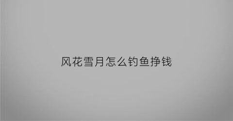 风花雪月怎么钓鱼挣钱(风花雪月钓鱼的鱼饵)