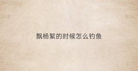 飘杨絮的时候怎么钓鱼(飘杨絮的是什么树)