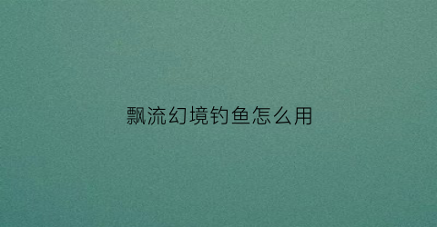 飘流幻境钓鱼怎么用(飘流幻境钓鱼竿)
