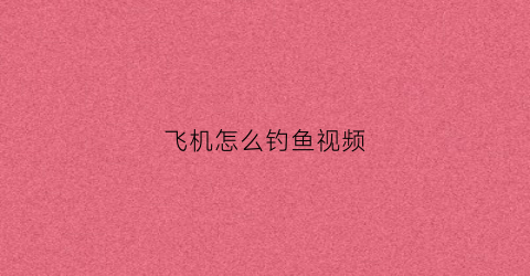 飞机怎么钓鱼视频(飞机怎么钓鱼视频讲解)