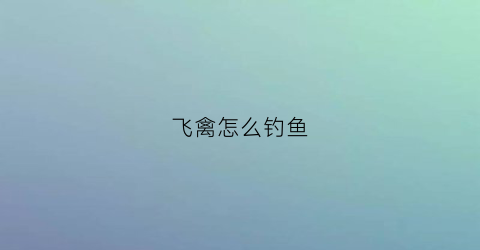 飞禽怎么钓鱼(飞禽饲养说明)