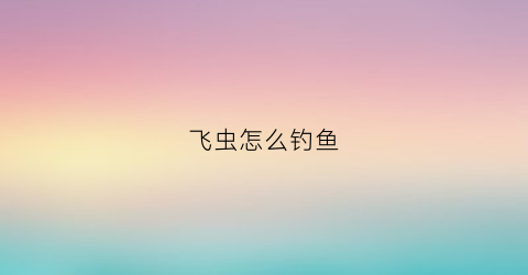 飞虫怎么钓鱼(飞虫怎么钓鱼视频教程)