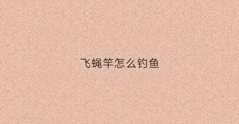 飞蝇竿怎么钓鱼(飞蝇竿制作视频)