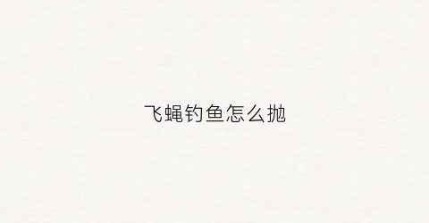 飞蝇钓鱼怎么抛(飞蝇钓抛投教学)