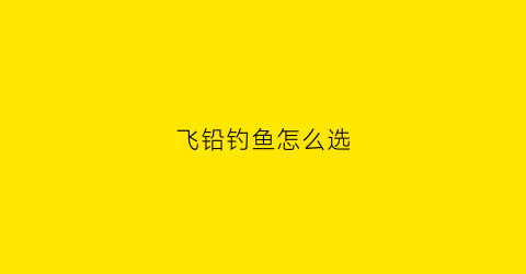 “飞铅钓鱼怎么选(飞铅钓法怎么看口)