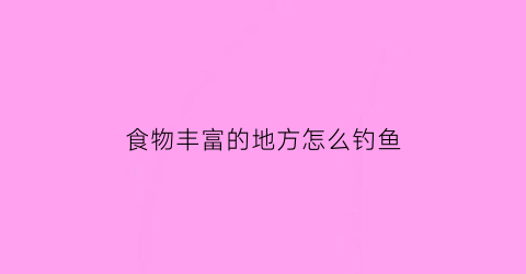 “食物丰富的地方怎么钓鱼(食物丰富的地方怎么钓鱼呢)