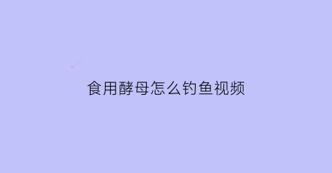 “食用酵母怎么钓鱼视频(酵母诱鱼吗)