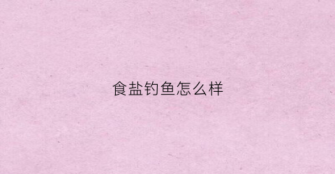 食盐钓鱼怎么样(食盐钓鱼怎么样好用吗)