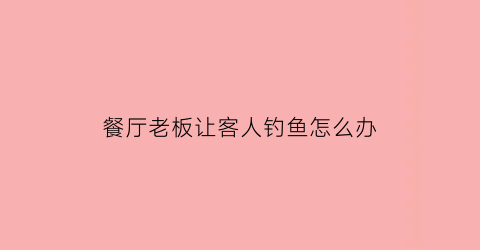 “餐厅老板让客人钓鱼怎么办(老板约我去钓鱼有什么意思)