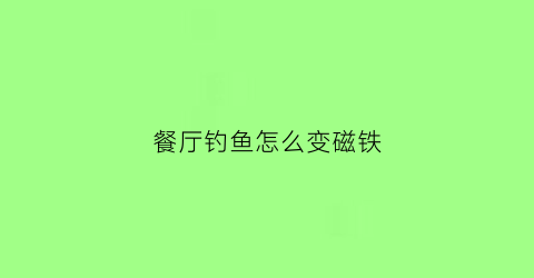 “餐厅钓鱼怎么变磁铁(磁铁钓鱼游戏规则)