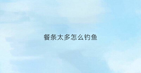 餐条太多怎么钓鱼(餐条太多怎么钓鱼呢)